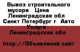 Вывоз строительного мусора › Цена ­ 2 500 - Ленинградская обл., Санкт-Петербург г. Авто » Услуги   . Ленинградская обл.